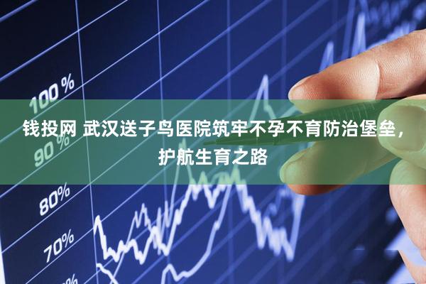 钱投网 武汉送子鸟医院筑牢不孕不育防治堡垒，护航生育之路