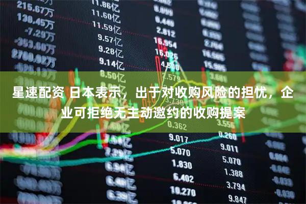 星速配资 日本表示，出于对收购风险的担忧，企业可拒绝无主动邀约的收购提案