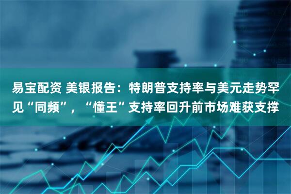 易宝配资 美银报告：特朗普支持率与美元走势罕见“同频”，“懂王”支持率回升前市场难获支撑