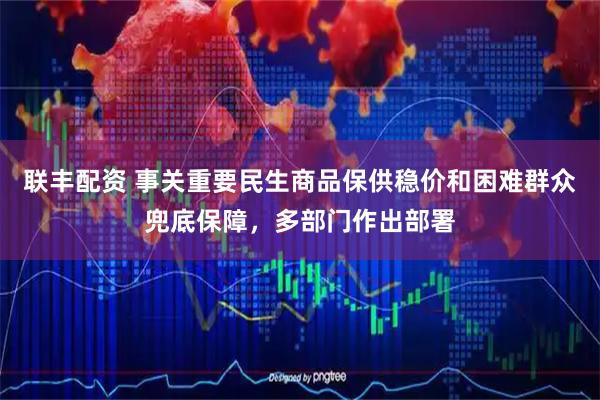 联丰配资 事关重要民生商品保供稳价和困难群众兜底保障，多部门作出部署
