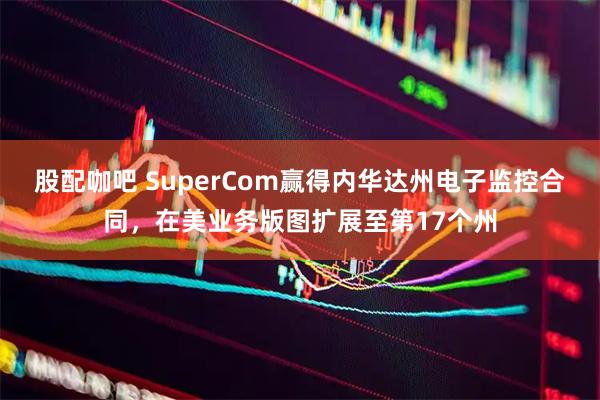 股配咖吧 SuperCom赢得内华达州电子监控合同,在美业务版图扩展至第17个州