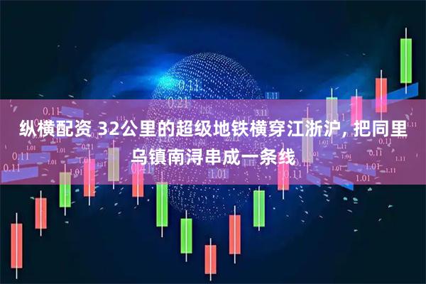 纵横配资 32公里的超级地铁横穿江浙沪, 把同里乌镇南浔串成一条线