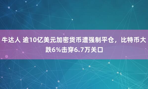 牛达人 逾10亿美元加密货币遭强制平仓，比特币大跌6%击穿6.7万关口