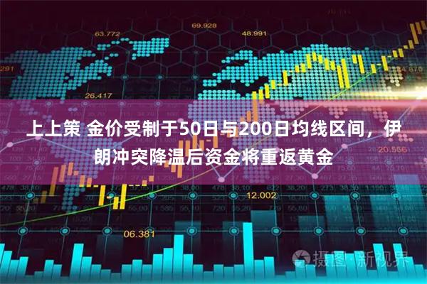 上上策 金价受制于50日与200日均线区间，伊朗冲突降温后资金将重返黄金