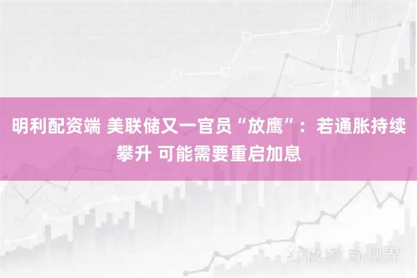 明利配资端 美联储又一官员“放鹰”:若通胀持续攀升 可能需要重启加息