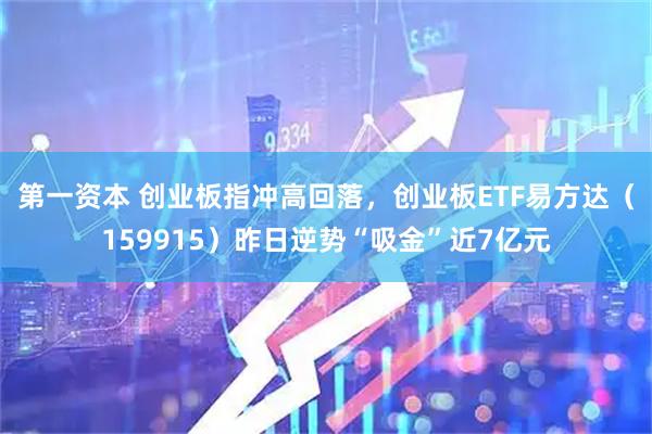 第一资本 创业板指冲高回落，创业板ETF易方达（159915）昨日逆势“吸金”近7亿元