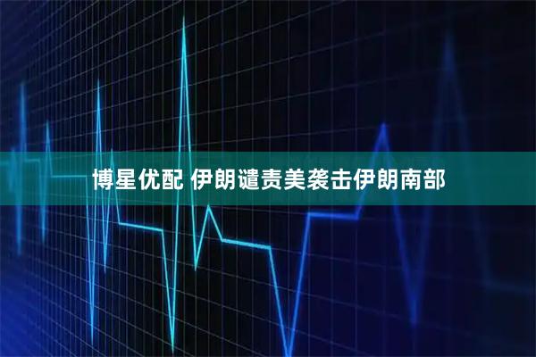 博星优配 伊朗谴责美袭击伊朗南部
