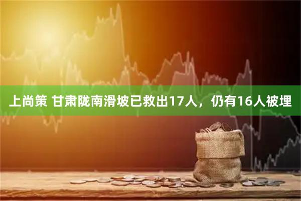 上尚策 甘肃陇南滑坡已救出17人，仍有16人被埋