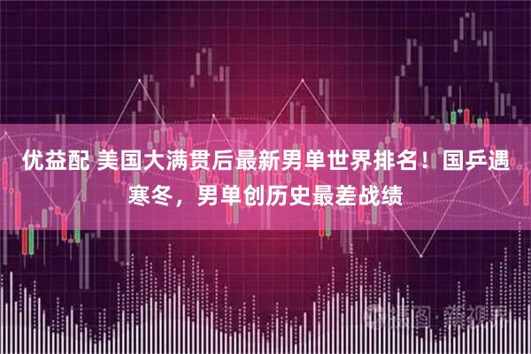 优益配 美国大满贯后最新男单世界排名！国乒遇寒冬，男单创历史最差战绩