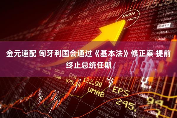 金元速配 匈牙利国会通过《基本法》修正案 提前终止总统任期