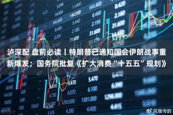 泸深配 盘前必读丨特朗普已通知国会伊朗战事重新爆发；国务院批复《扩大消费“十五五”规划》