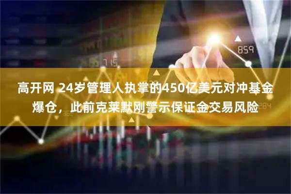 高开网 24岁管理人执掌的450亿美元对冲基金爆仓,此前克莱默刚警示保证金交易风险