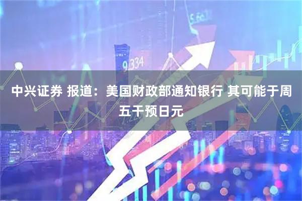 中兴证券 报道：美国财政部通知银行 其可能于周五干预日元