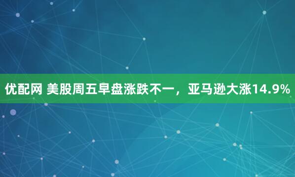 优配网 美股周五早盘涨跌不一,亚马逊大涨14.9%